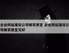 企业网站建设公司哪家便宜 企业网站建设公司哪家便宜又好