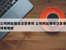 公司网站建设注意事项 公司网站建设注意事项有哪些