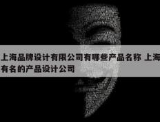 上海品牌设计有限公司有哪些产品名称 上海有名的产品设计公司