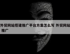 外贸网站搭建推广平台方案怎么写 外贸网站 推广