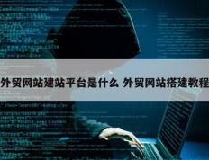 外贸网站建站平台是什么 外贸网站搭建教程