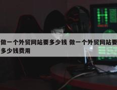 做一个外贸网站要多少钱 做一个外贸网站要多少钱费用