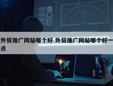 外贸推广网站哪个好 外贸推广网站哪个好一点