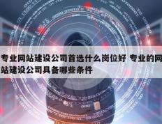 专业网站建设公司首选什么岗位好 专业的网站建设公司具备哪些条件