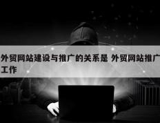 外贸网站建设与推广的关系是 外贸网站推广工作