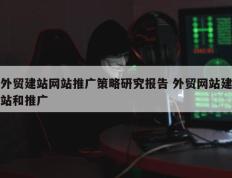 外贸建站网站推广策略研究报告 外贸网站建站和推广