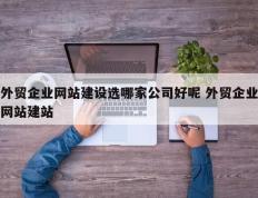 外贸企业网站建设选哪家公司好呢 外贸企业网站建站