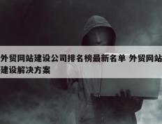 外贸网站建设公司排名榜最新名单 外贸网站建设解决方案