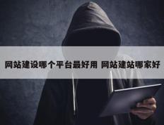 网站建设哪个平台最好用 网站建站哪家好