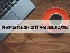 外贸网站怎么做引流的 外贸网站怎么赚钱