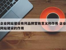 企业网站建设有何品牌营销意义和作用 企业网站建设的作用