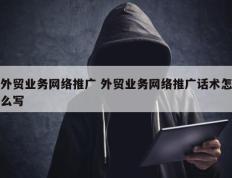 外贸业务网络推广 外贸业务网络推广话术怎么写