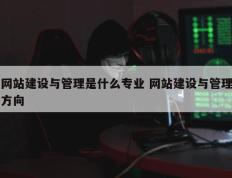 网站建设与管理是什么专业 网站建设与管理方向