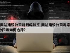 网站建设公司赚钱吗知乎 网站建设公司哪家好?该如何选择?