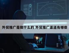 外贸推广是做什么的 外贸推广渠道有哪些