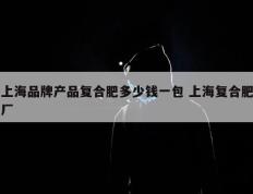 上海品牌产品复合肥多少钱一包 上海复合肥厂