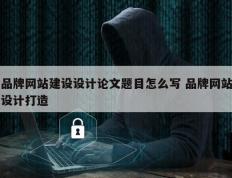 品牌网站建设设计论文题目怎么写 品牌网站设计打造