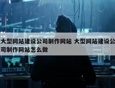 大型网站建设公司制作网站 大型网站建设公司制作网站怎么做