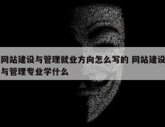 网站建设与管理就业方向怎么写的 网站建设与管理专业学什么