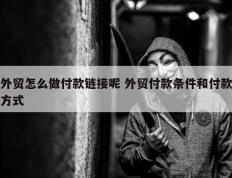 外贸怎么做付款链接呢 外贸付款条件和付款方式