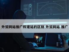 外贸网站推广和建站的区别 外贸网站 推广