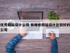 优秀网站设计公司 有哪些网站设计比较好的公司