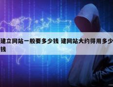 建立网站一般要多少钱 建网站大约得用多少钱