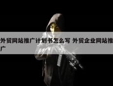 外贸网站推广计划书怎么写 外贸企业网站推广