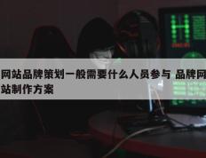 网站品牌策划一般需要什么人员参与 品牌网站制作方案