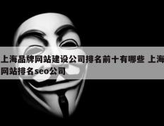 上海品牌网站建设公司排名前十有哪些 上海网站排名seo公司