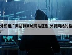 外贸推广网站和商城网站区别 外贸网站的推广