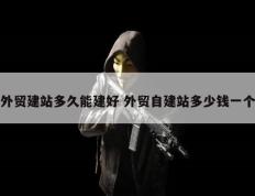 外贸建站多久能建好 外贸自建站多少钱一个