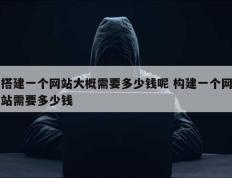 搭建一个网站大概需要多少钱呢 构建一个网站需要多少钱