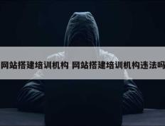 网站搭建培训机构 网站搭建培训机构违法吗