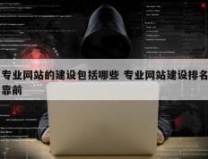专业网站的建设包括哪些 专业网站建设排名靠前