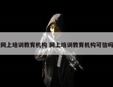 网上培训教育机构 网上培训教育机构可信吗