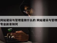 网站建设与管理是做什么的 网站建设与管理专业前景如何