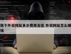 做个外贸网站多少费用合适 外贸网站怎么赚钱