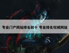 专业门户网站排名前十 专业排名权威网站