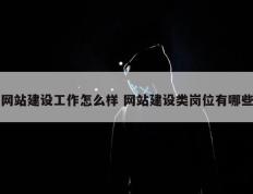 网站建设工作怎么样 网站建设类岗位有哪些