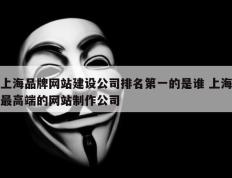 上海品牌网站建设公司排名第一的是谁 上海最高端的网站制作公司