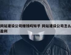 网站建设公司赚钱吗知乎 网站建设公司怎么盈利