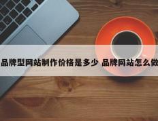 品牌型网站制作价格是多少 品牌网站怎么做