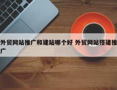 外贸网站推广和建站哪个好 外贸网站搭建推广