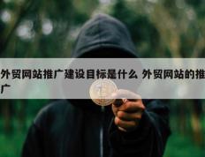 外贸网站推广建设目标是什么 外贸网站的推广