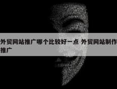 外贸网站推广哪个比较好一点 外贸网站制作推广