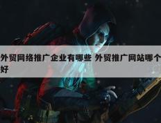 外贸网络推广企业有哪些 外贸推广网站哪个好