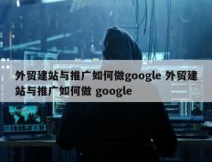 外贸建站与推广如何做google 外贸建站与推广如何做 google