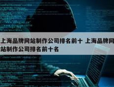 上海品牌网站制作公司排名前十 上海品牌网站制作公司排名前十名