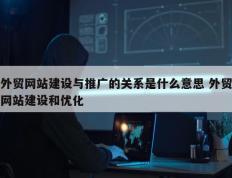 外贸网站建设与推广的关系是什么意思 外贸网站建设和优化